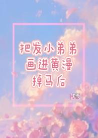 把发小的弟弟画进黄漫掉马后（1V1）